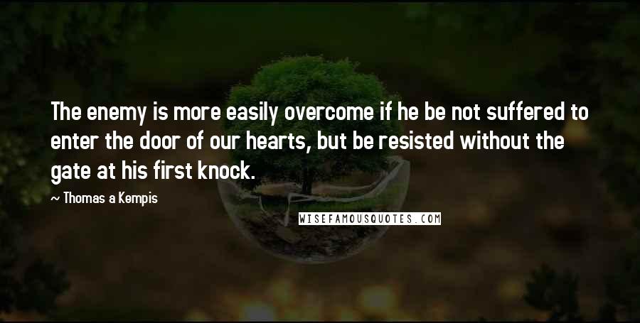 Thomas A Kempis Quotes: The enemy is more easily overcome if he be not suffered to enter the door of our hearts, but be resisted without the gate at his first knock.