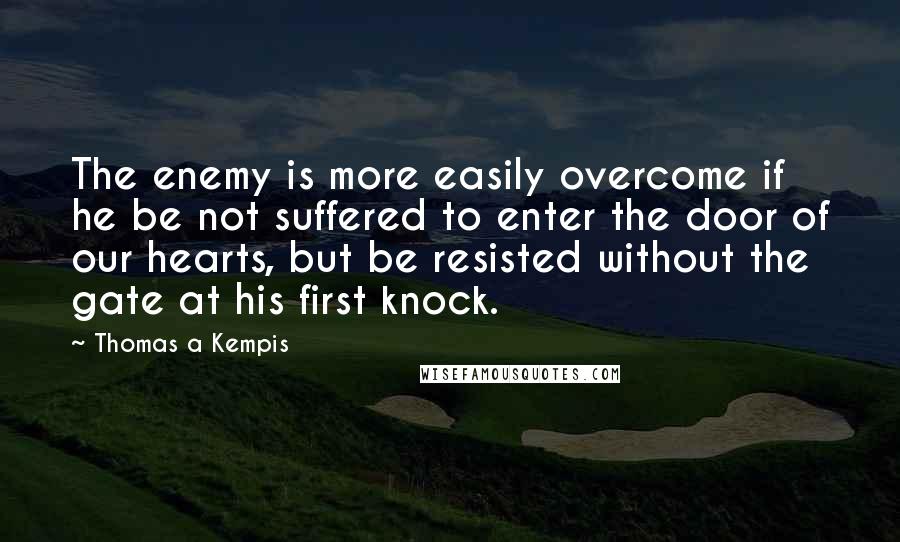 Thomas A Kempis Quotes: The enemy is more easily overcome if he be not suffered to enter the door of our hearts, but be resisted without the gate at his first knock.