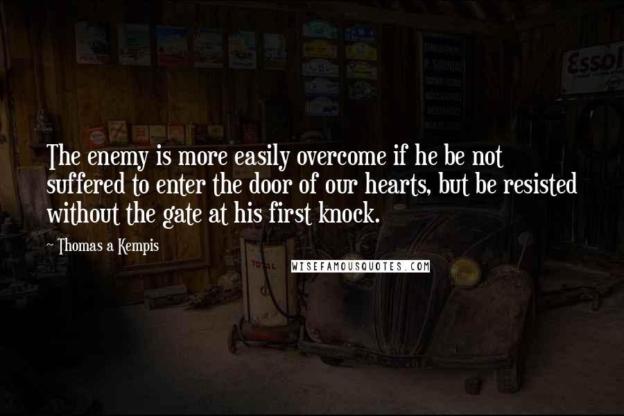 Thomas A Kempis Quotes: The enemy is more easily overcome if he be not suffered to enter the door of our hearts, but be resisted without the gate at his first knock.