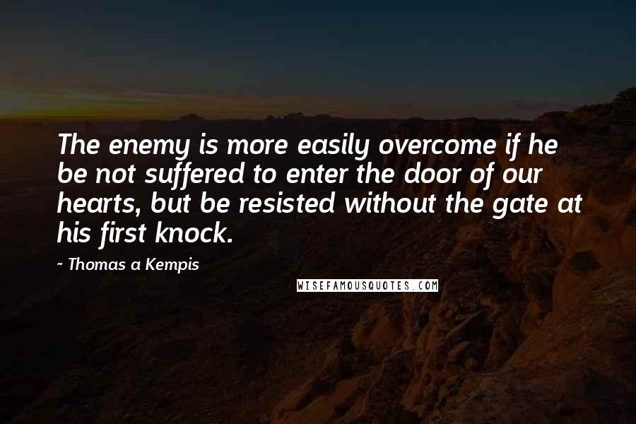 Thomas A Kempis Quotes: The enemy is more easily overcome if he be not suffered to enter the door of our hearts, but be resisted without the gate at his first knock.