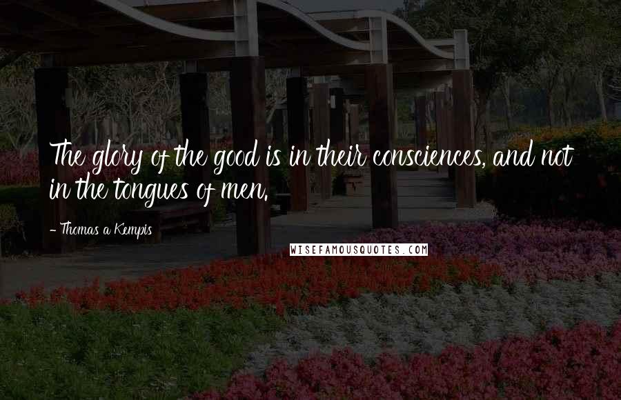 Thomas A Kempis Quotes: The glory of the good is in their consciences, and not in the tongues of men.