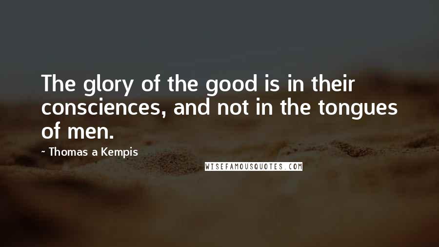 Thomas A Kempis Quotes: The glory of the good is in their consciences, and not in the tongues of men.