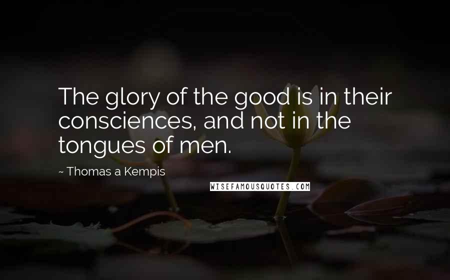 Thomas A Kempis Quotes: The glory of the good is in their consciences, and not in the tongues of men.