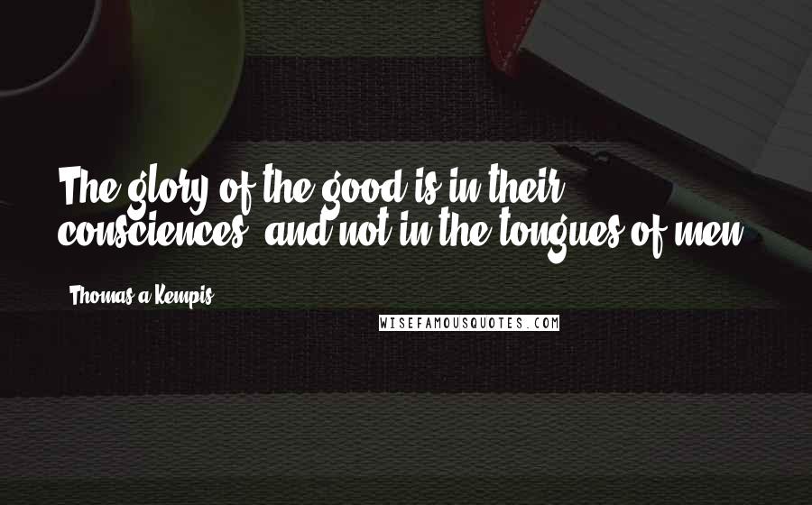 Thomas A Kempis Quotes: The glory of the good is in their consciences, and not in the tongues of men.