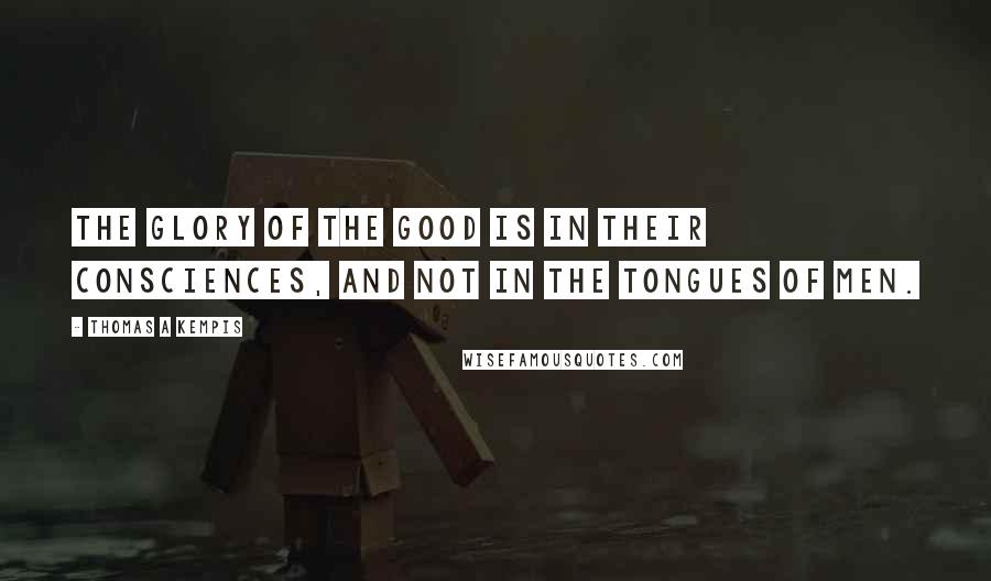 Thomas A Kempis Quotes: The glory of the good is in their consciences, and not in the tongues of men.