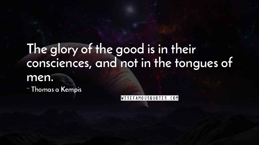 Thomas A Kempis Quotes: The glory of the good is in their consciences, and not in the tongues of men.