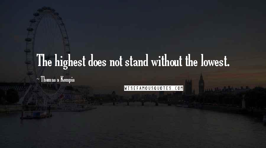 Thomas A Kempis Quotes: The highest does not stand without the lowest.