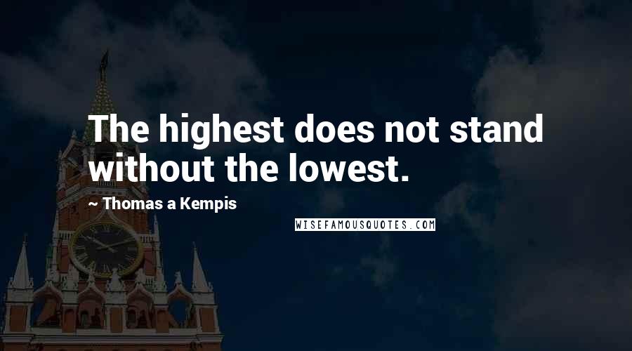 Thomas A Kempis Quotes: The highest does not stand without the lowest.