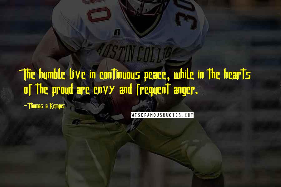 Thomas A Kempis Quotes: The humble live in continuous peace, while in the hearts of the proud are envy and frequent anger.