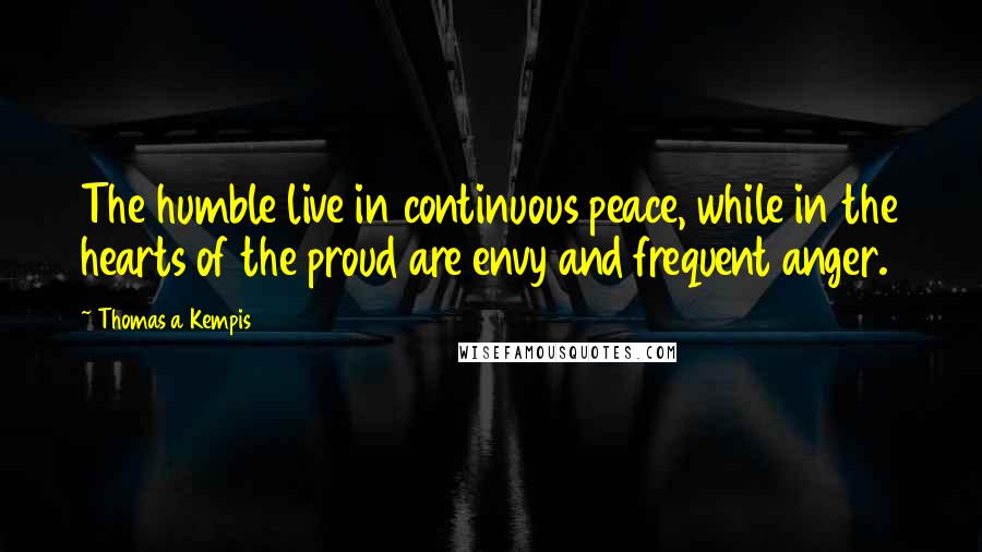 Thomas A Kempis Quotes: The humble live in continuous peace, while in the hearts of the proud are envy and frequent anger.