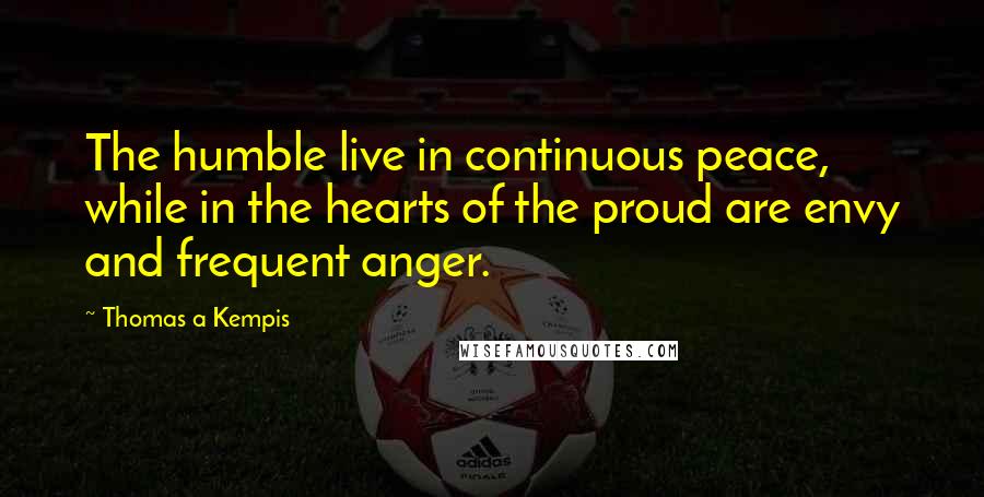 Thomas A Kempis Quotes: The humble live in continuous peace, while in the hearts of the proud are envy and frequent anger.