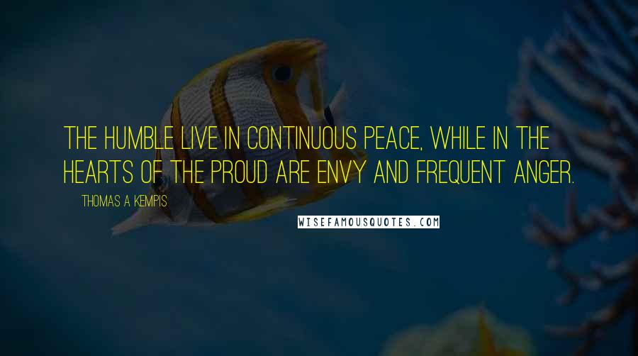 Thomas A Kempis Quotes: The humble live in continuous peace, while in the hearts of the proud are envy and frequent anger.