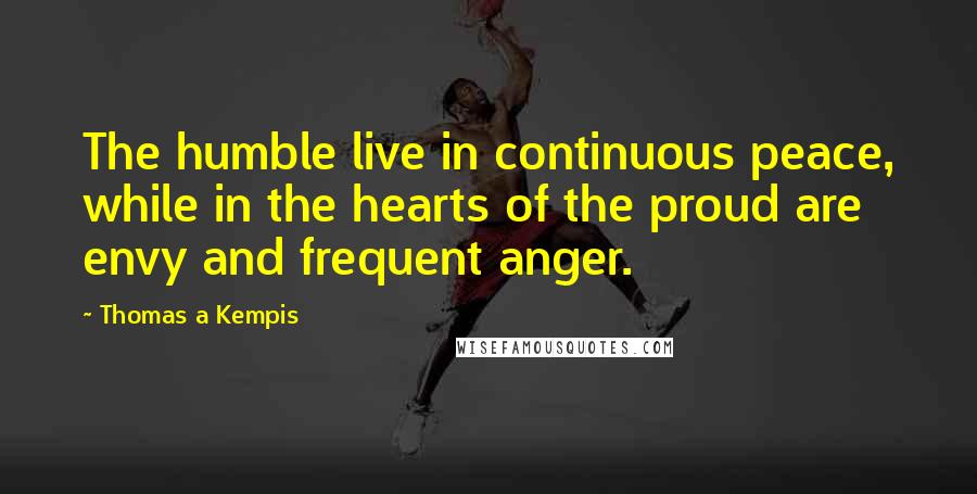 Thomas A Kempis Quotes: The humble live in continuous peace, while in the hearts of the proud are envy and frequent anger.