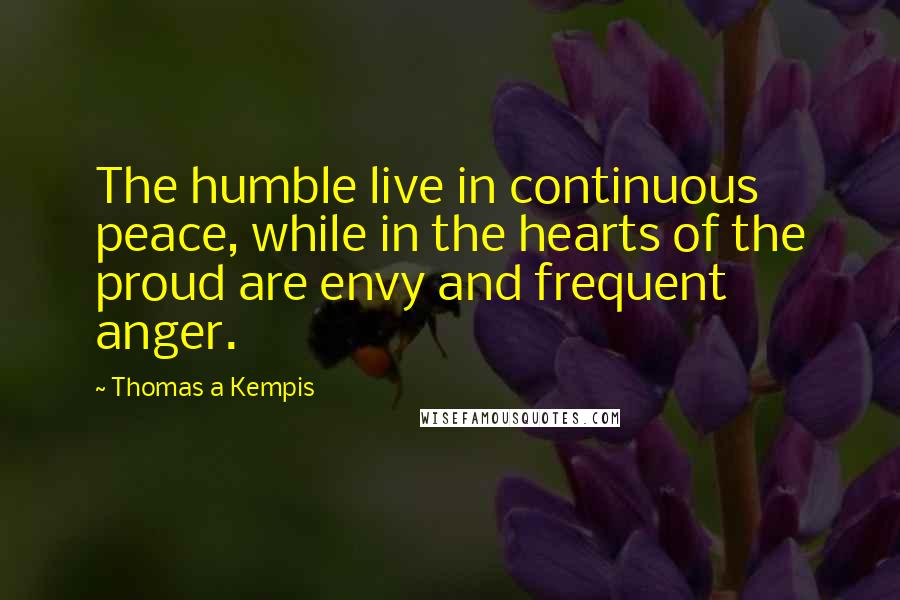 Thomas A Kempis Quotes: The humble live in continuous peace, while in the hearts of the proud are envy and frequent anger.
