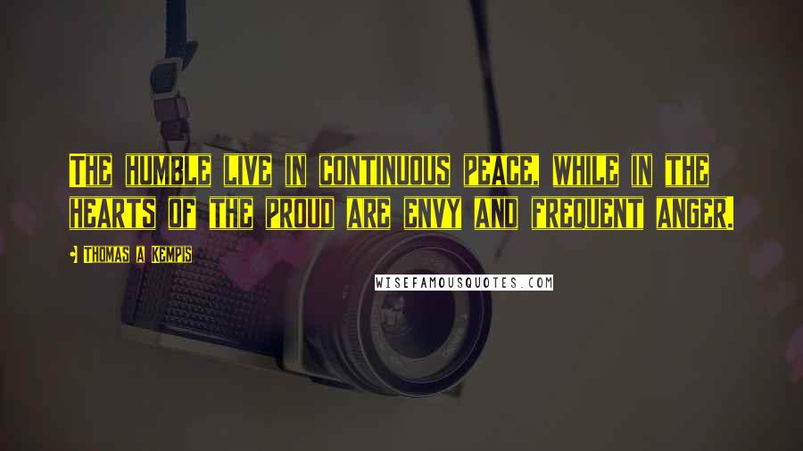 Thomas A Kempis Quotes: The humble live in continuous peace, while in the hearts of the proud are envy and frequent anger.