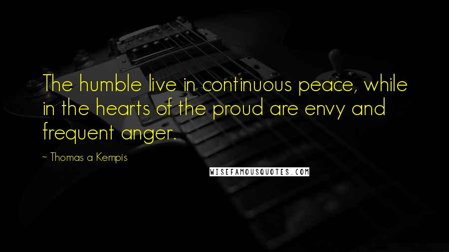 Thomas A Kempis Quotes: The humble live in continuous peace, while in the hearts of the proud are envy and frequent anger.