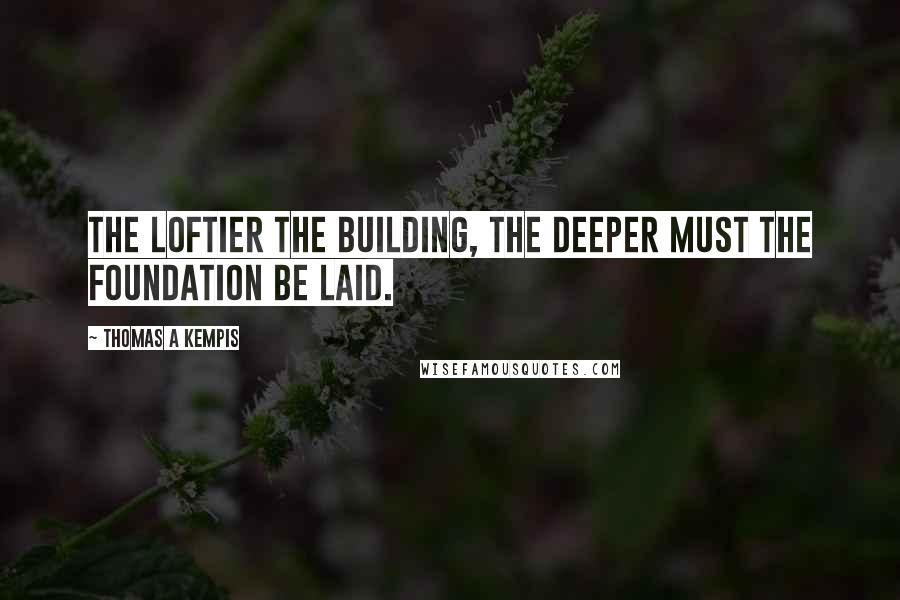 Thomas A Kempis Quotes: The loftier the building, the deeper must the foundation be laid.