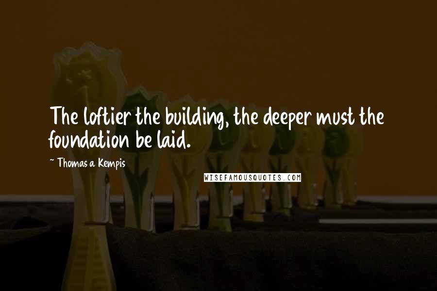 Thomas A Kempis Quotes: The loftier the building, the deeper must the foundation be laid.