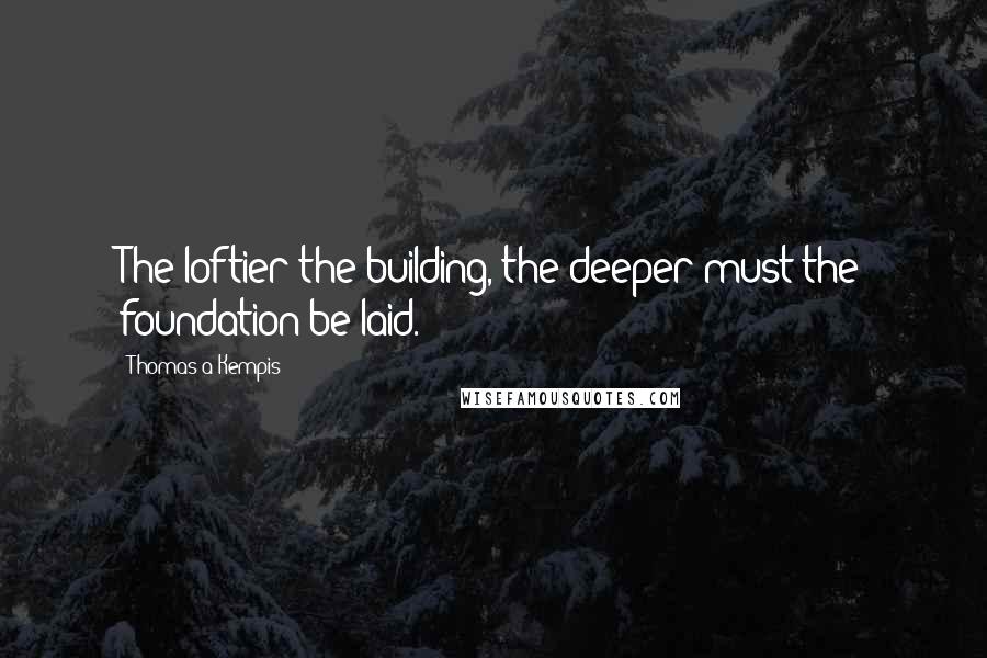Thomas A Kempis Quotes: The loftier the building, the deeper must the foundation be laid.