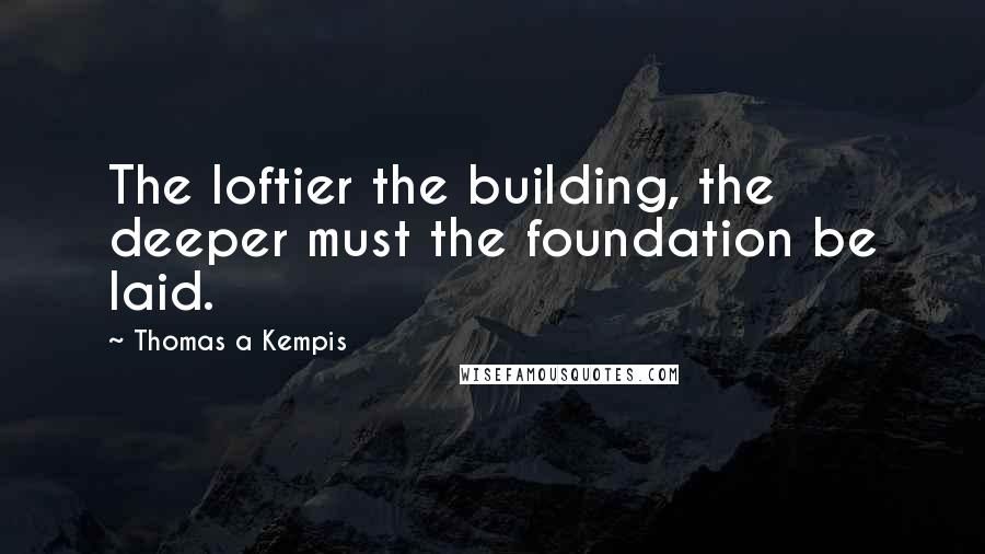 Thomas A Kempis Quotes: The loftier the building, the deeper must the foundation be laid.