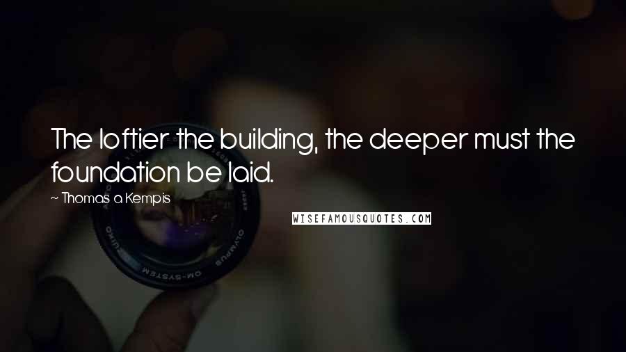 Thomas A Kempis Quotes: The loftier the building, the deeper must the foundation be laid.