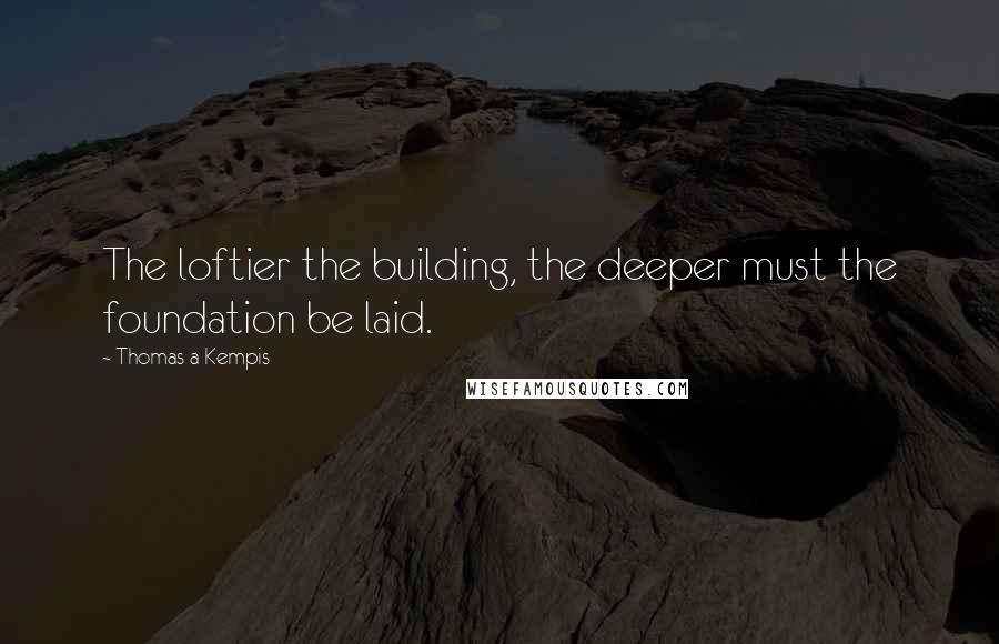 Thomas A Kempis Quotes: The loftier the building, the deeper must the foundation be laid.