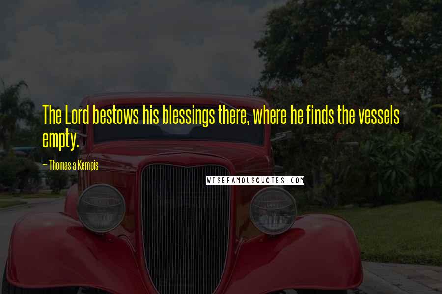 Thomas A Kempis Quotes: The Lord bestows his blessings there, where he finds the vessels empty.