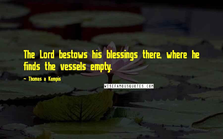 Thomas A Kempis Quotes: The Lord bestows his blessings there, where he finds the vessels empty.