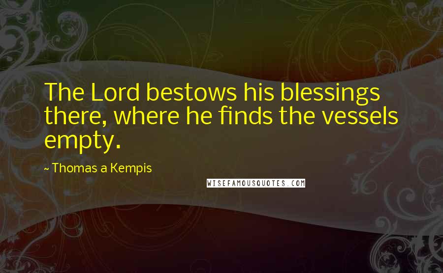 Thomas A Kempis Quotes: The Lord bestows his blessings there, where he finds the vessels empty.