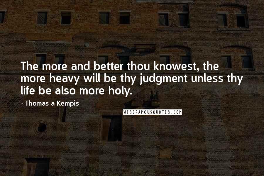 Thomas A Kempis Quotes: The more and better thou knowest, the more heavy will be thy judgment unless thy life be also more holy.