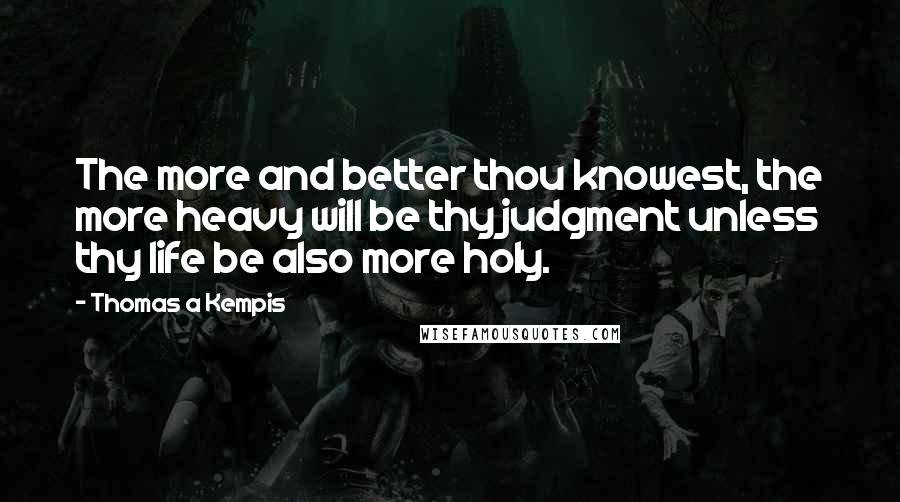 Thomas A Kempis Quotes: The more and better thou knowest, the more heavy will be thy judgment unless thy life be also more holy.