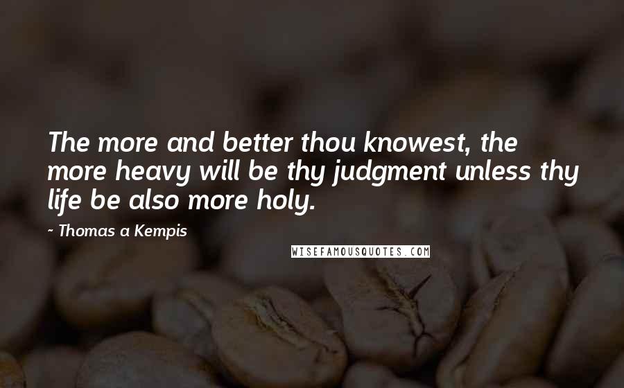 Thomas A Kempis Quotes: The more and better thou knowest, the more heavy will be thy judgment unless thy life be also more holy.