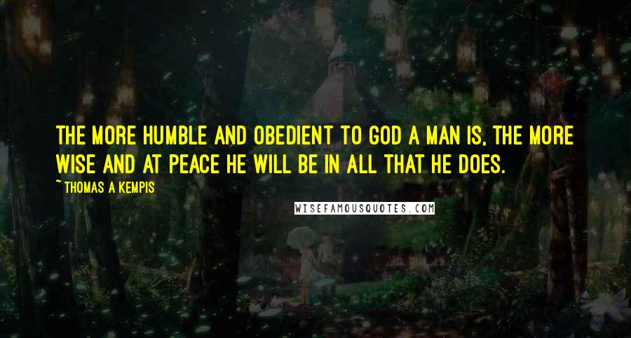 Thomas A Kempis Quotes: The more humble and obedient to God a man is, the more wise and at peace he will be in all that he does.