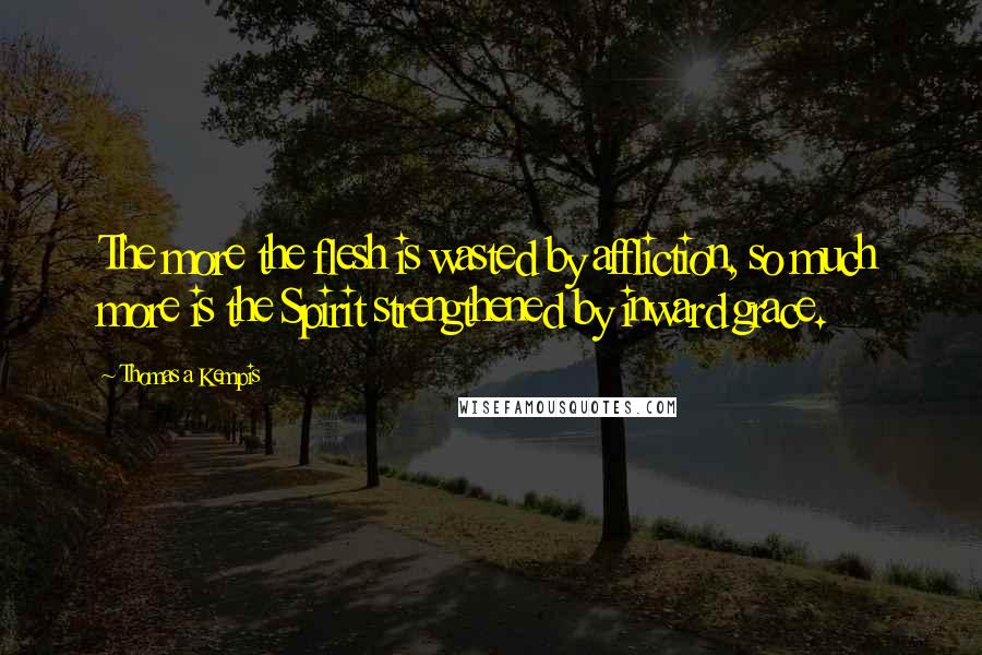 Thomas A Kempis Quotes: The more the flesh is wasted by affliction, so much more is the Spirit strengthened by inward grace.