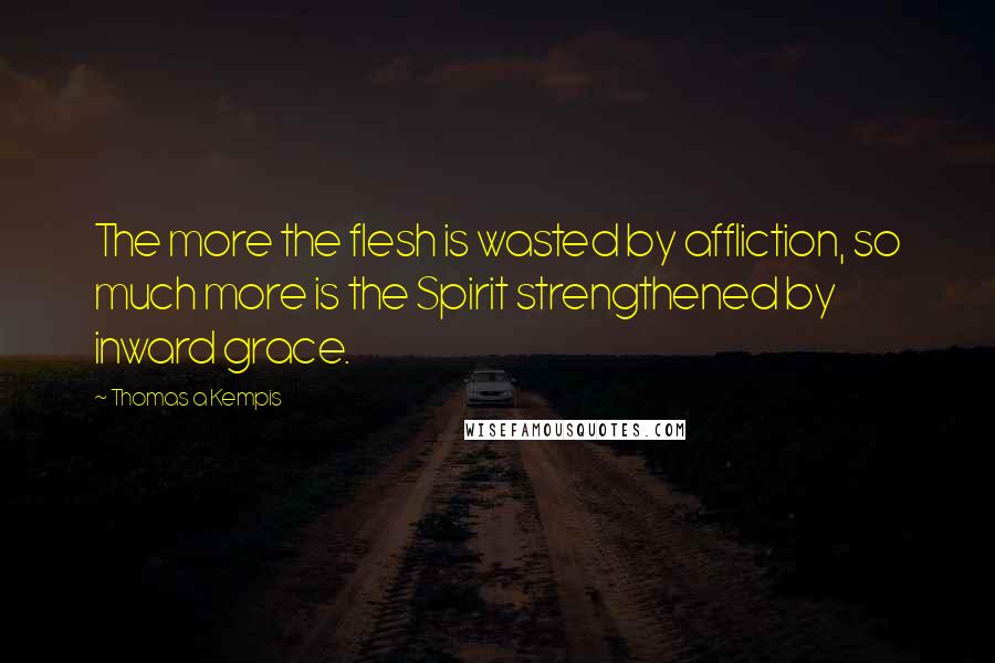 Thomas A Kempis Quotes: The more the flesh is wasted by affliction, so much more is the Spirit strengthened by inward grace.