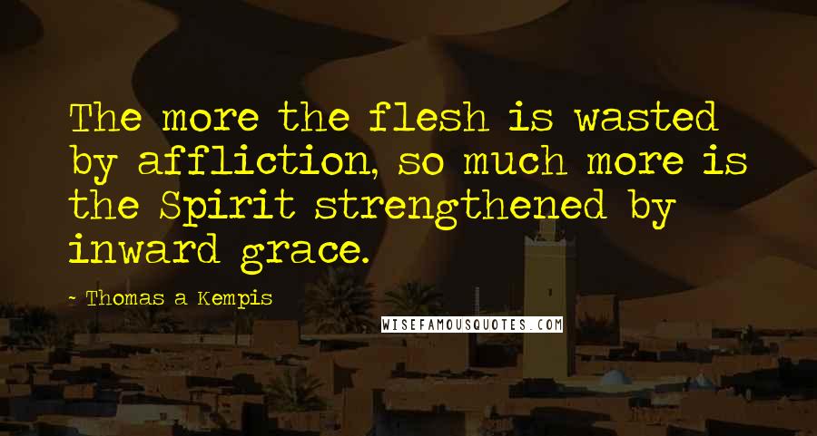 Thomas A Kempis Quotes: The more the flesh is wasted by affliction, so much more is the Spirit strengthened by inward grace.