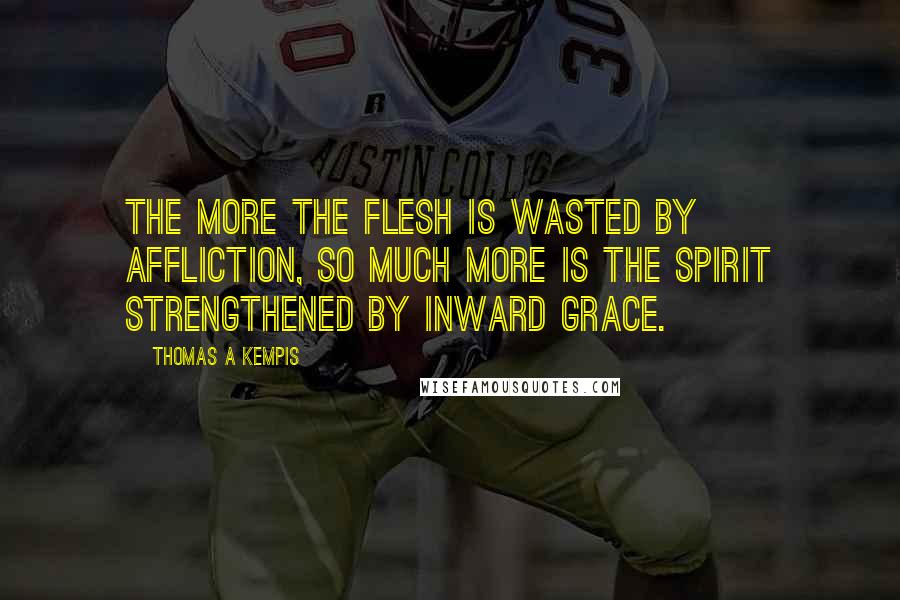 Thomas A Kempis Quotes: The more the flesh is wasted by affliction, so much more is the Spirit strengthened by inward grace.