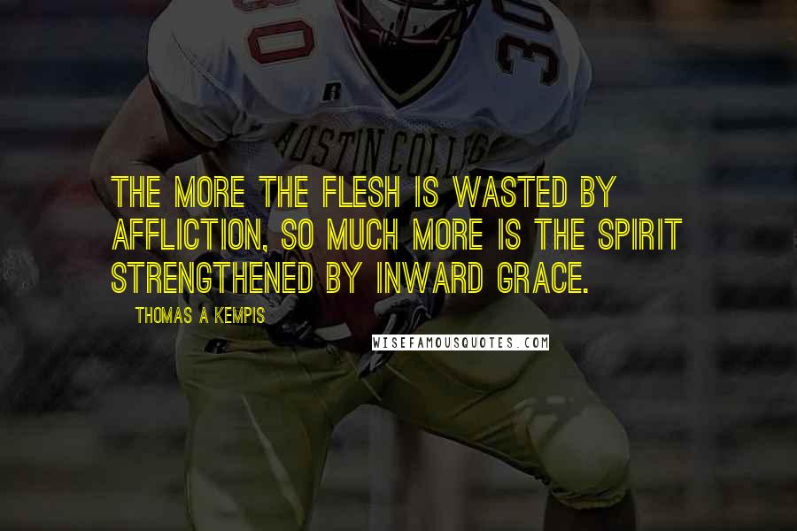 Thomas A Kempis Quotes: The more the flesh is wasted by affliction, so much more is the Spirit strengthened by inward grace.