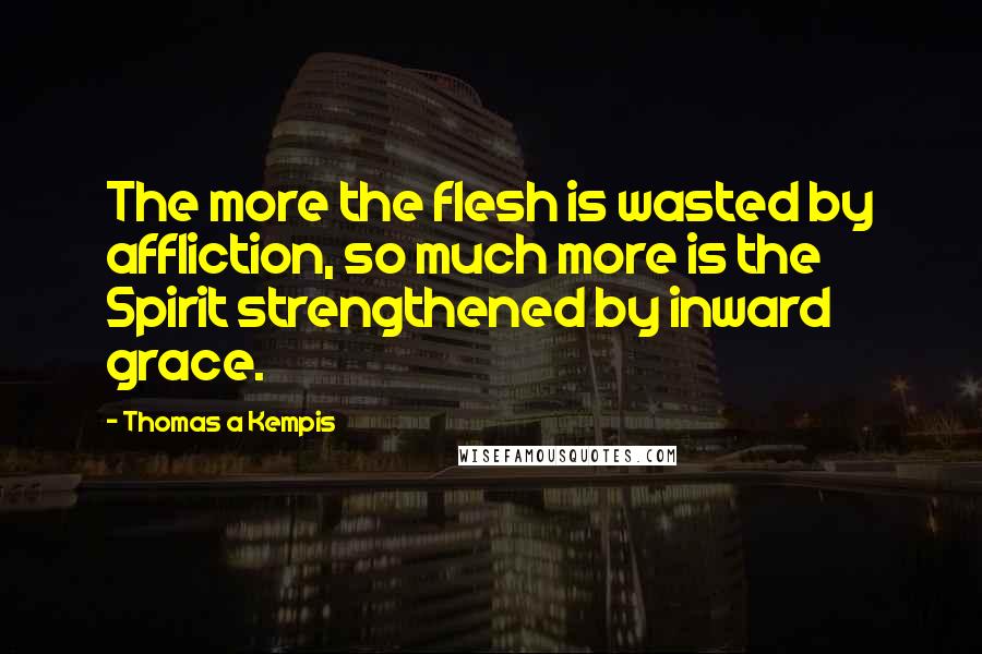 Thomas A Kempis Quotes: The more the flesh is wasted by affliction, so much more is the Spirit strengthened by inward grace.