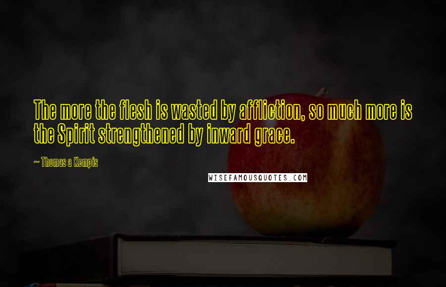 Thomas A Kempis Quotes: The more the flesh is wasted by affliction, so much more is the Spirit strengthened by inward grace.