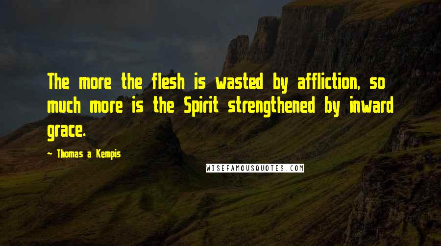 Thomas A Kempis Quotes: The more the flesh is wasted by affliction, so much more is the Spirit strengthened by inward grace.