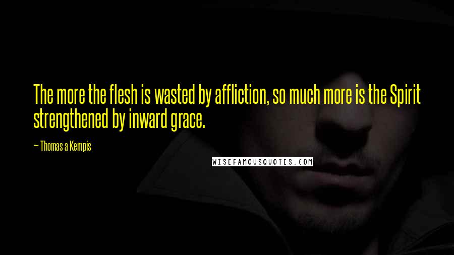 Thomas A Kempis Quotes: The more the flesh is wasted by affliction, so much more is the Spirit strengthened by inward grace.