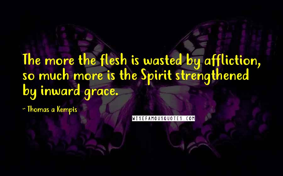 Thomas A Kempis Quotes: The more the flesh is wasted by affliction, so much more is the Spirit strengthened by inward grace.