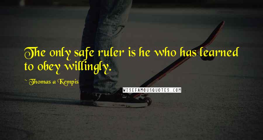 Thomas A Kempis Quotes: The only safe ruler is he who has learned to obey willingly.
