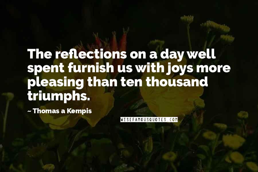 Thomas A Kempis Quotes: The reflections on a day well spent furnish us with joys more pleasing than ten thousand triumphs.