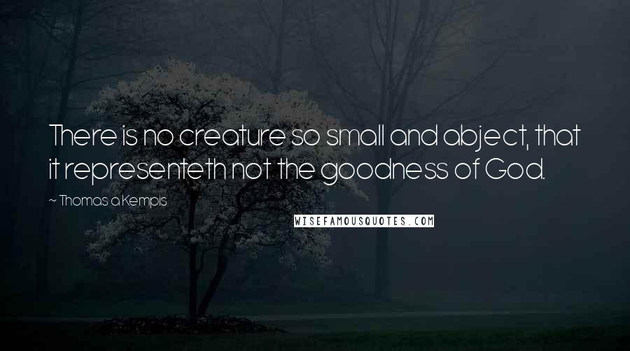 Thomas A Kempis Quotes: There is no creature so small and abject, that it representeth not the goodness of God.