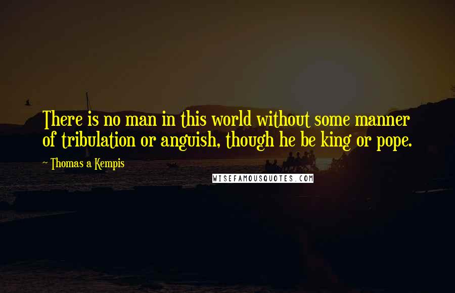 Thomas A Kempis Quotes: There is no man in this world without some manner of tribulation or anguish, though he be king or pope.