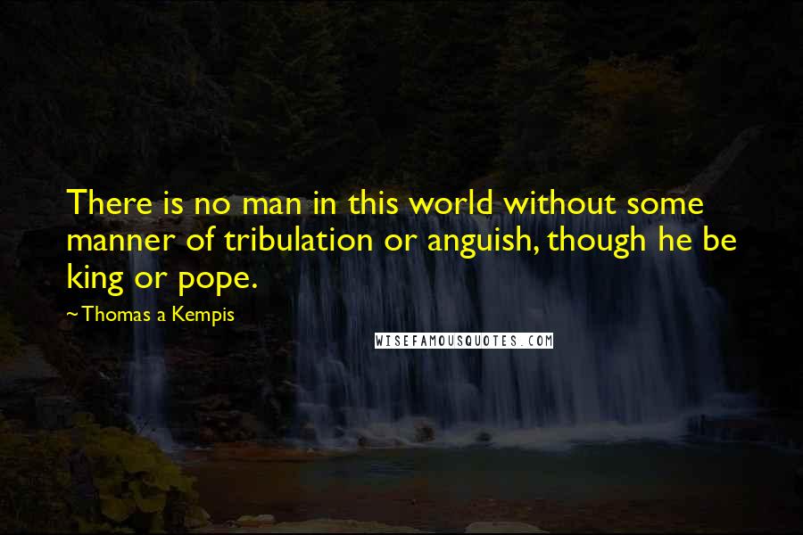 Thomas A Kempis Quotes: There is no man in this world without some manner of tribulation or anguish, though he be king or pope.