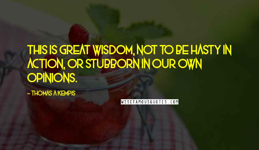 Thomas A Kempis Quotes: This is great wisdom, not to be hasty in action, or stubborn in our own opinions.