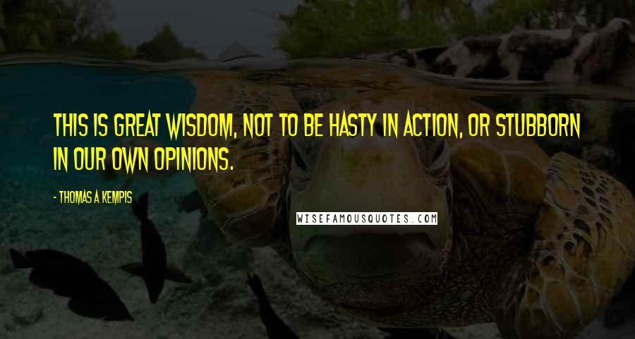 Thomas A Kempis Quotes: This is great wisdom, not to be hasty in action, or stubborn in our own opinions.